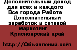 Дополнительный доход для всех и каждого - Все города Работа » Дополнительный заработок и сетевой маркетинг   . Красноярский край